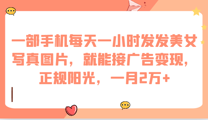 一部手机每天一小时发发美女写真图片，就能接广告变现，正规阳光，一月2万+-靠谱项目库