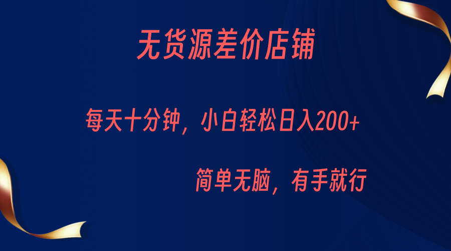 无货源差价小店，每天10分钟小白轻松日入200+，操作简单-靠谱项目库