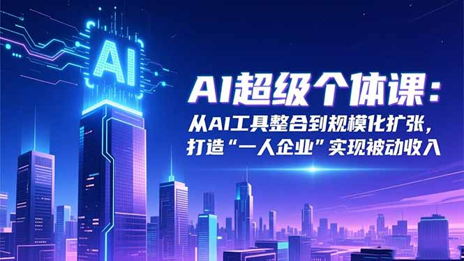 （16515期）AI超级个体课：从AI工具整合到规模化扩张，打造“一人企业”实现被动收入-靠谱项目库