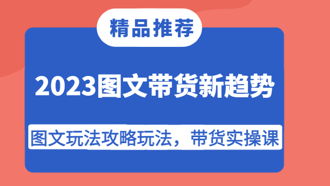 2023图文带货新趋势，图文玩法攻略玩法，带货实操课！-靠谱项目库
