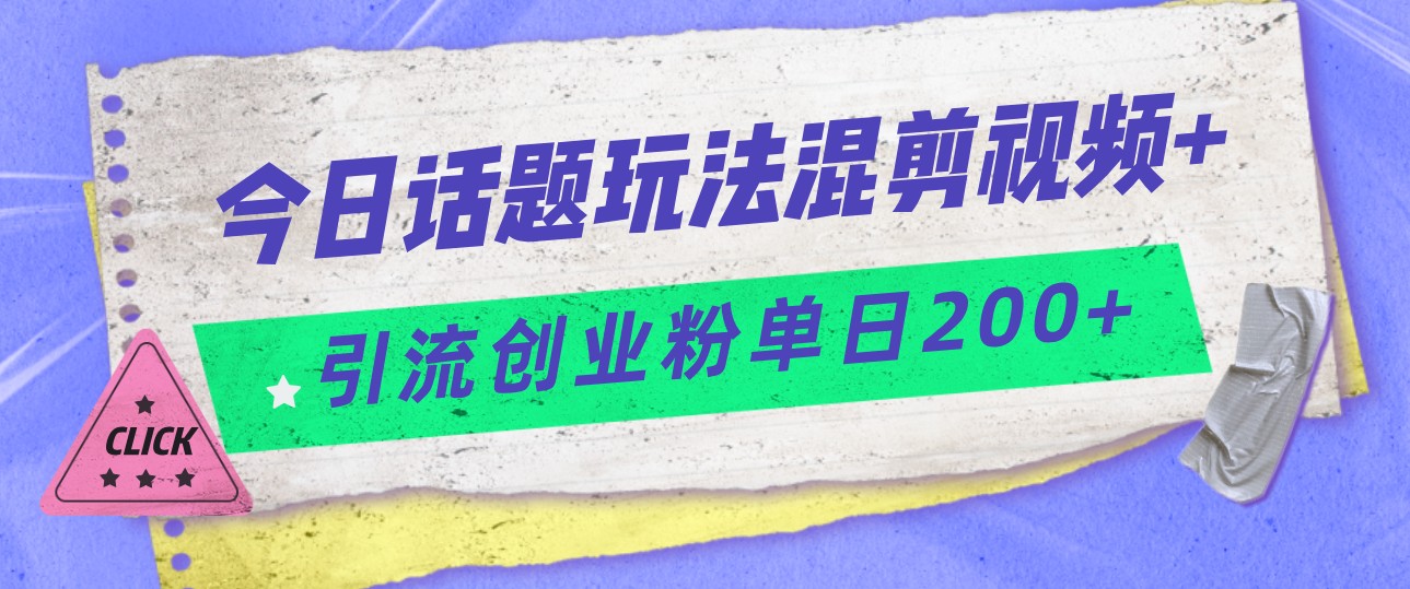 今日话题混剪玩法引流创业粉，小白可以轻松上手，单日引流200+-靠谱项目库