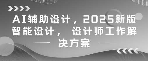 AI辅助设计，2025新版智能设计， 设计师工作解决方案-靠谱项目库