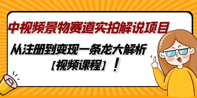 中视频景物赛道实拍解说项目，从注册到变现一条龙大解析【视频课程】-靠谱项目库