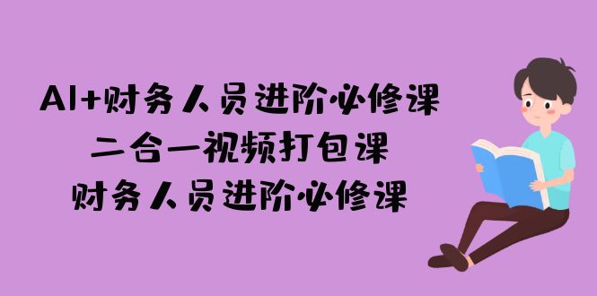 AI + 财务人员进阶必修课二合一视频打包课，财务人员进阶必修课-靠谱项目库