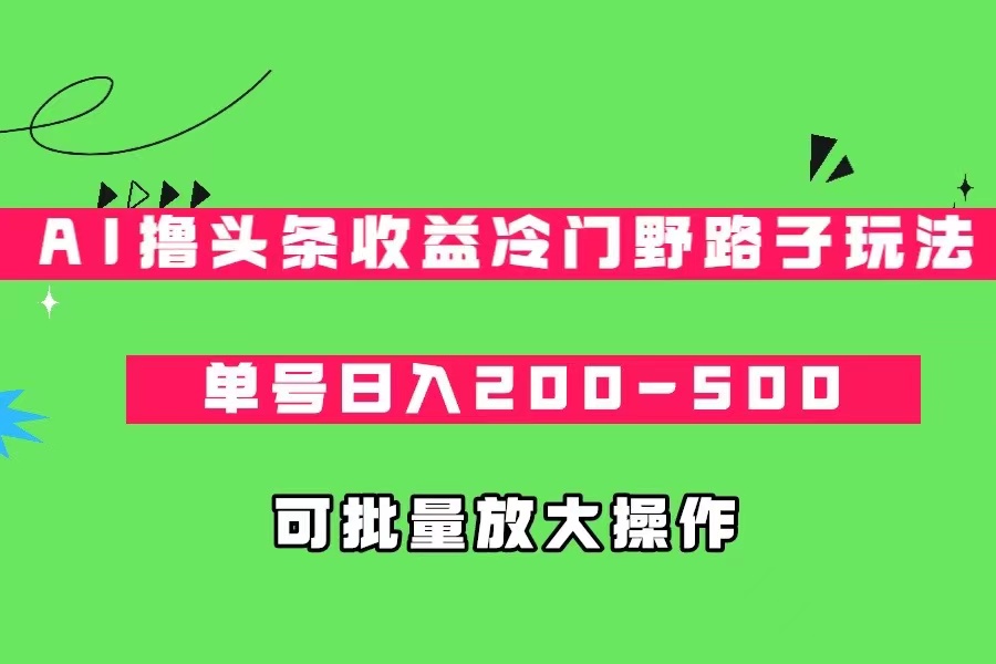 AI撸头条收益冷门野路子玩法，单号日入200-500，可放大批量操作-靠谱项目库