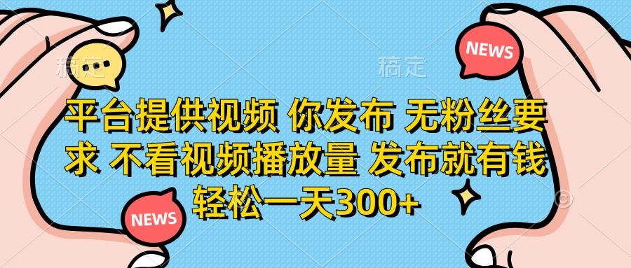 平台提供视频，你发布  无粉丝要求，不看视频播放量，发布就有钱，轻松一天300+-靠谱项目库