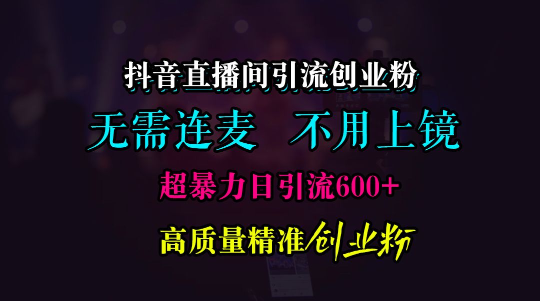 抖音直播间引流创业粉，无需连麦、无需上镜，超暴力日引流600+高质量精准创业粉-靠谱项目库