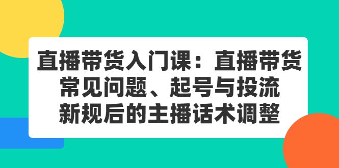 直播带货入门课：直播带货常见问题、起号与投流、新规后的主播话术调整-靠谱项目库
