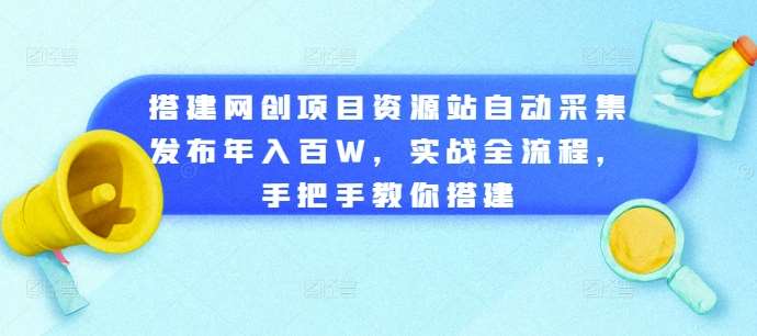 搭建网创项目资源站自动采集发布年入百W，实战全流程，手把手教你搭建【揭秘】-靠谱项目库