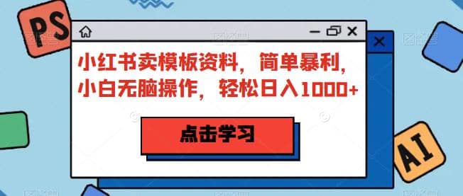 小红书卖模板资料，简单暴利，小白无脑操作，轻松日入1000+【揭秘】-靠谱项目库