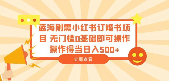 蓝海刚需小红书订婚书项目，无门槛0基础即可操作操作得当日入500+【揭秘】-靠谱项目库