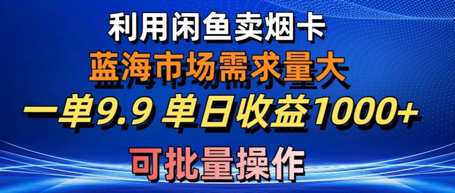 利用咸鱼卖烟卡，蓝海市场需求量大，一单9.9单日收益1000+，可批量操作-靠谱项目库