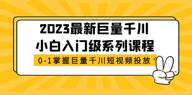 2023最新巨量千川小白入门级系列课程，从0-1掌握巨量千川短视频投放-靠谱项目库