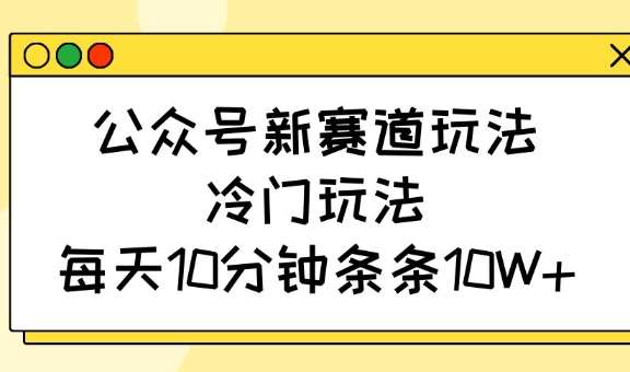 公众号新赛道玩法，冷门玩法，每天10分钟条条10W+-靠谱项目库