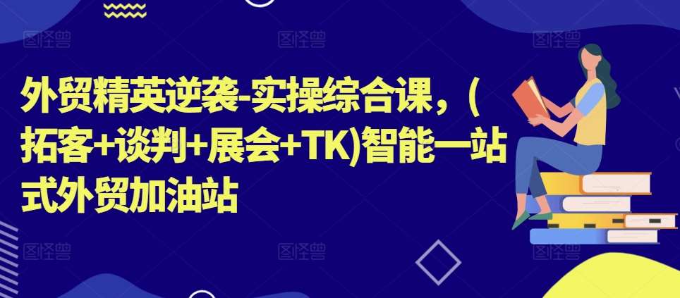 外贸精英逆袭-实操综合课，(拓客+谈判+展会+TK)智能一站式外贸加油站-靠谱项目库