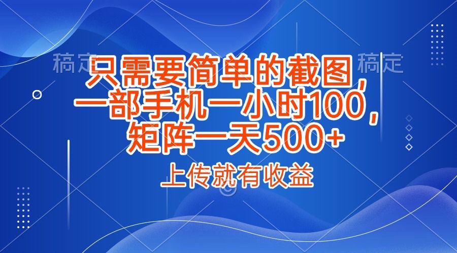 只需要简单的截图，上传就能有收益，一部手机不限地方不限时间，一小时100，矩阵放大一天500+-靠谱项目库