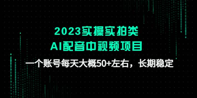2023实操实拍类AI配音中视频项目，一个账号每天大概50+左右，长期稳定-靠谱项目库