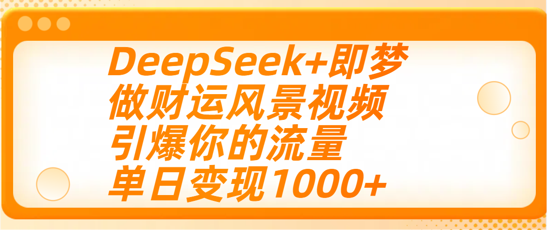 用DeepSeek+即梦制作财运风景视频，引爆你的流量，单日变现1000+-靠谱项目库
