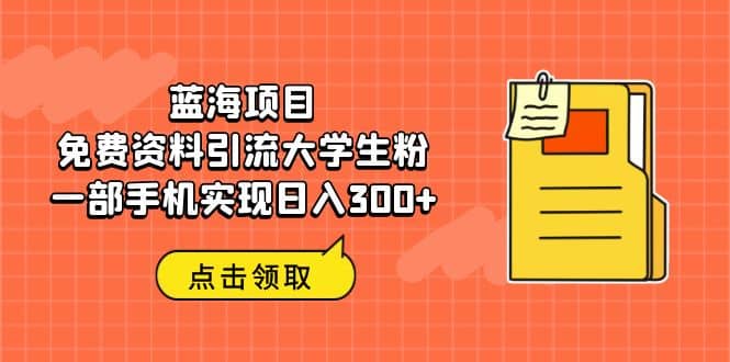 蓝海项目，免费资料引流大学生粉一部手机实现日入300+-靠谱项目库