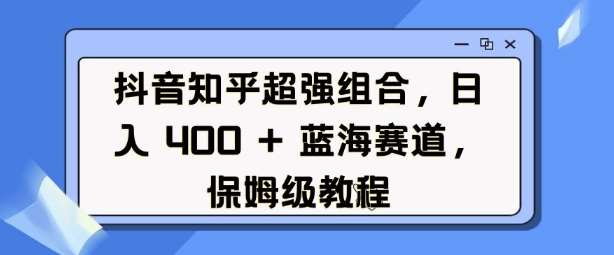 抖音知乎超强组合，日入4张， 蓝海赛道，保姆级教程-靠谱项目库