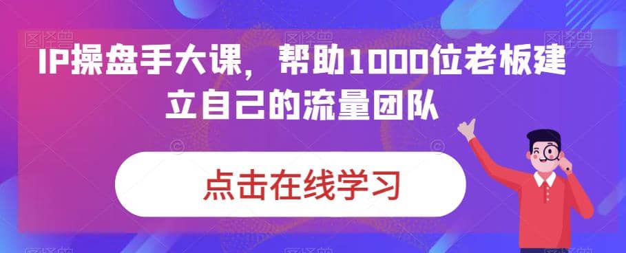 IP-操盘手大课，帮助1000位老板建立自己的流量团队（13节课）-靠谱项目库