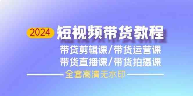 2024短视频带货教程-剪辑课+运营课+直播课+拍摄课-靠谱项目库