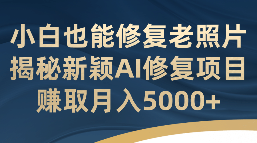 小白也能修复老照片！揭秘新颖AI修复项目，赚取月入5000+-靠谱项目库