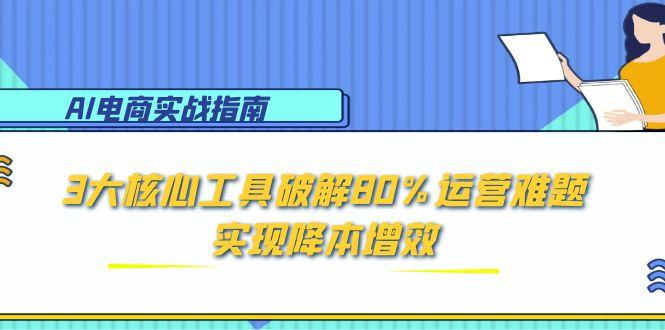 （15026期）AI电商实战指南：3大核心工具破解80%运营难题，实现降本增效-靠谱项目库