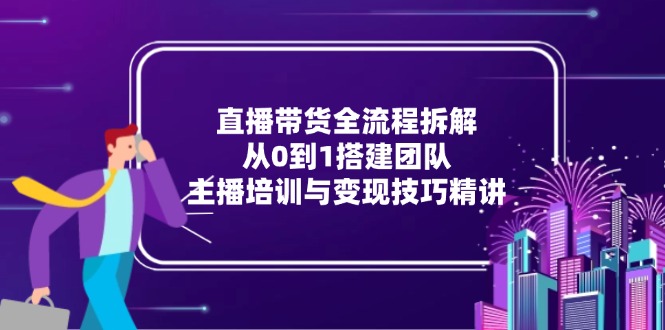 （15004期）直播带货全流程拆解：从0到1搭建团队，主播培训与变现技巧精讲-靠谱项目库