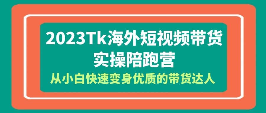 2023-Tk海外短视频带货-实操陪跑营，从小白快速变身优质的带货达人-靠谱项目库