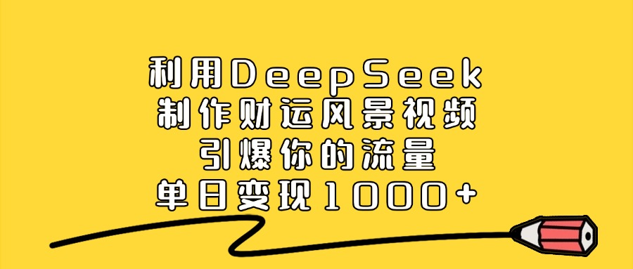 利用DeepSeek制作财运风景视频，引爆流量，单日变现1000+-靠谱项目库