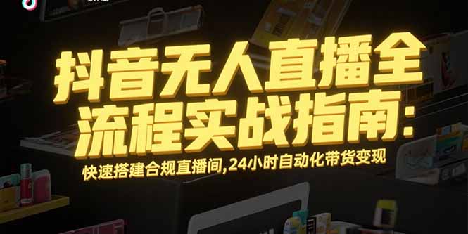 （15452期）抖音无人直播全流程实战指南：快速搭建合规直播间，24小时自动化带货变现-靠谱项目库