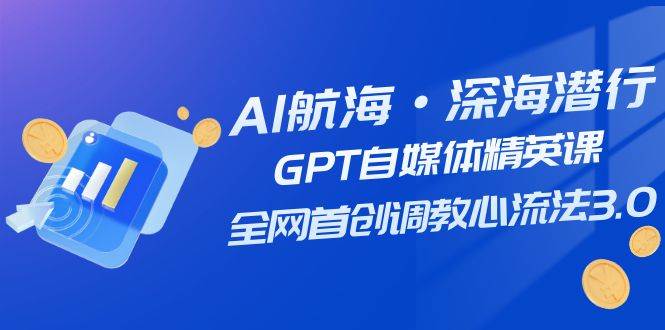 AI航海·深海潜行，GPT自媒体精英课，全网首创调教心流法3.0（20节课）-靠谱项目库