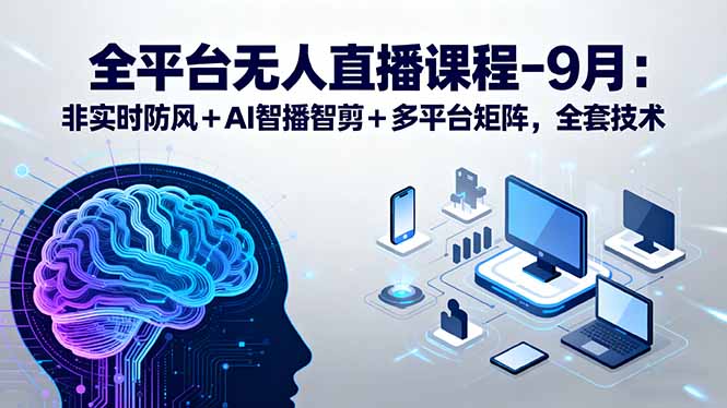（15963期）全平台无人直播课程：非实时防风＋AI智播智剪＋多平台矩阵，9月全套技术-靠谱项目库