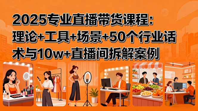 （15988期）2025专业直播带货课程：理论+工具+场景+50个行业话术与10w+直播间拆解案例-靠谱项目库