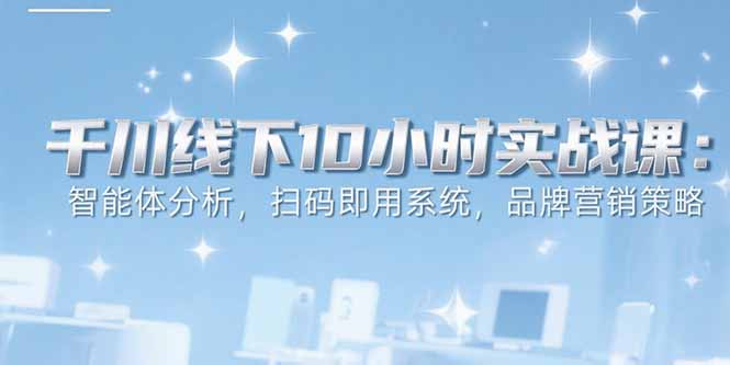 （15450期）6月千川线下10小时实战课：智能体分析，扫码即用系统，品牌营销策略-靠谱项目库