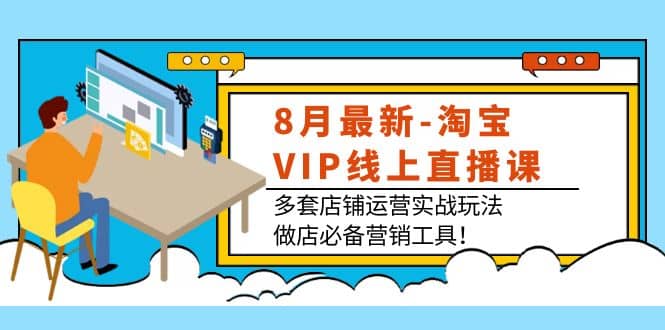8月最新-淘宝VIP线上直播课：多套店铺运营实战玩法，做店必备营销工具-靠谱项目库