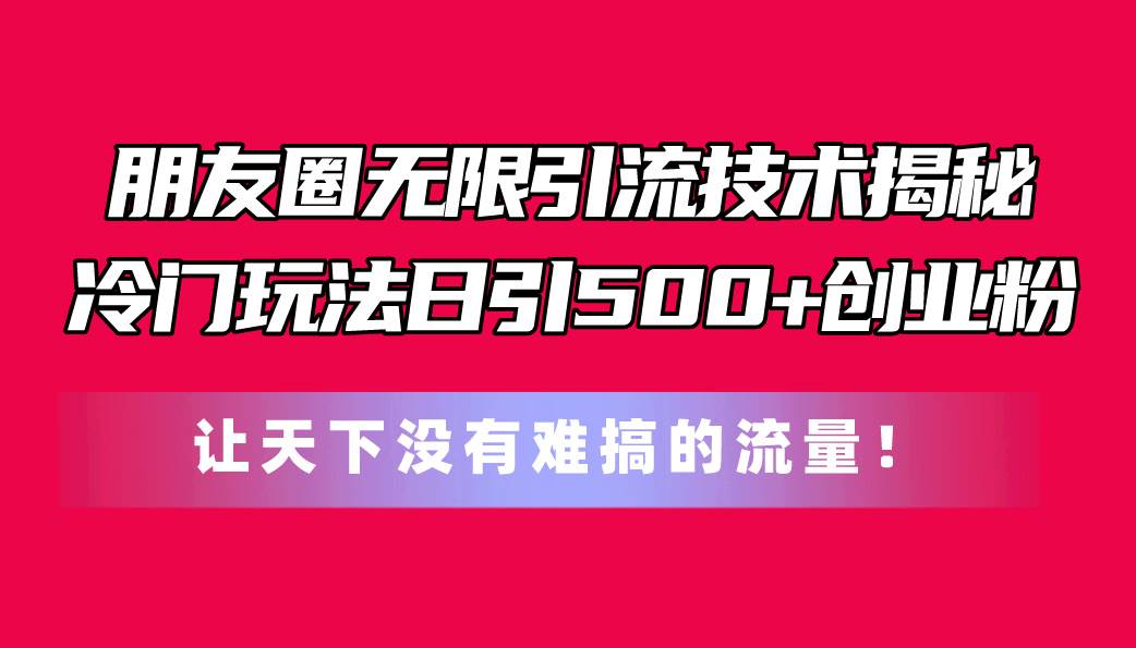 朋友圈无限引流技术揭秘，一个冷门玩法日引500+创业粉，让天下没有难搞…-靠谱项目库