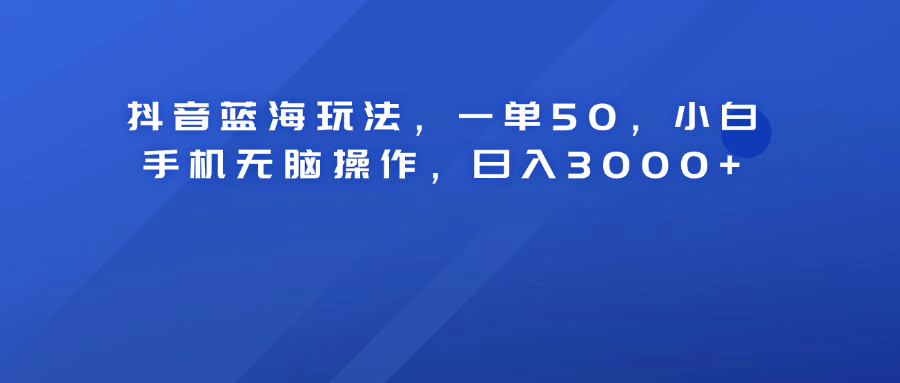 抖音蓝海玩法，一单50！小白手机无脑操作，日入3000+-靠谱项目库