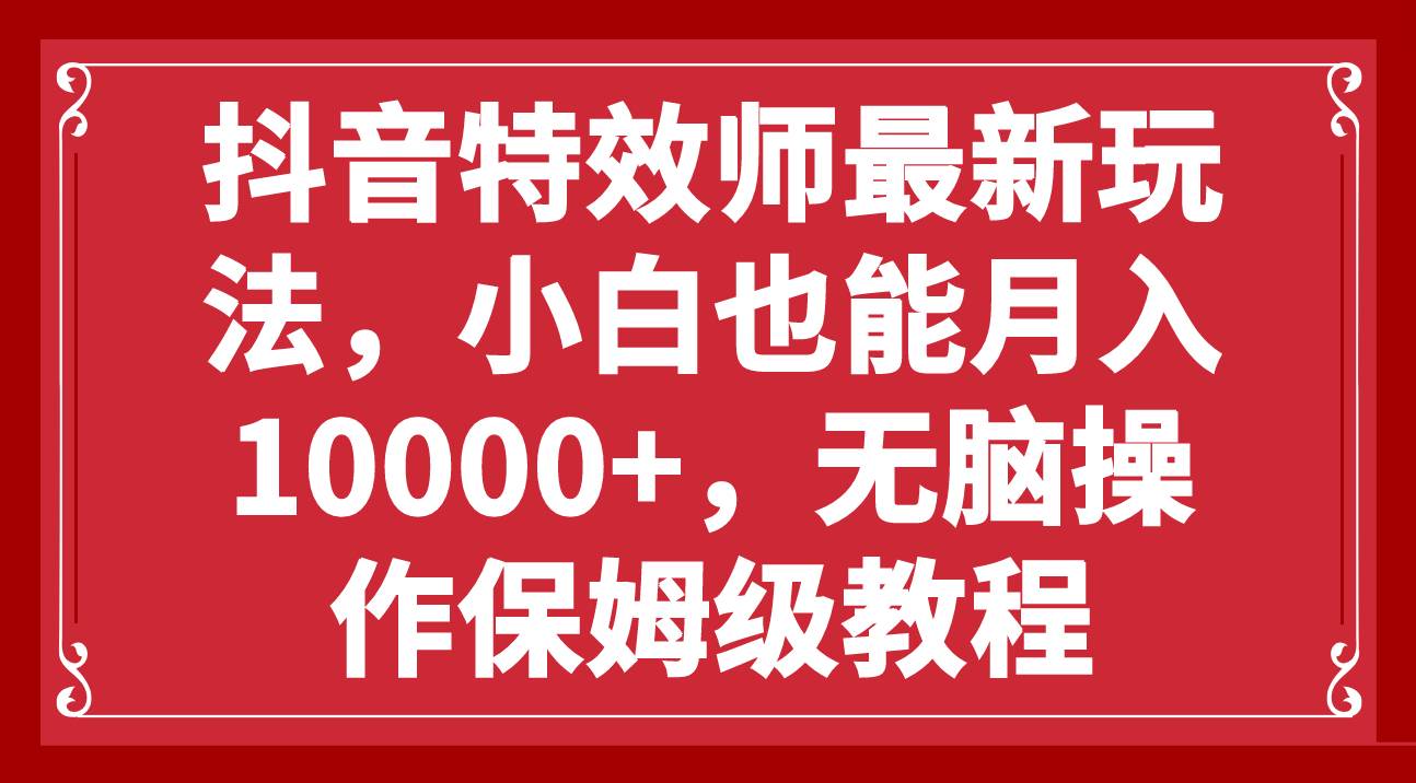 抖音特效师最新玩法，小白也能月入10000+，无脑操作保姆级教程-靠谱项目库