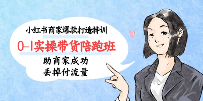 小红书商家爆款打造特训（14期）0-1实操带货陪跑班，助商家成功丢掉付流量-靠谱项目库