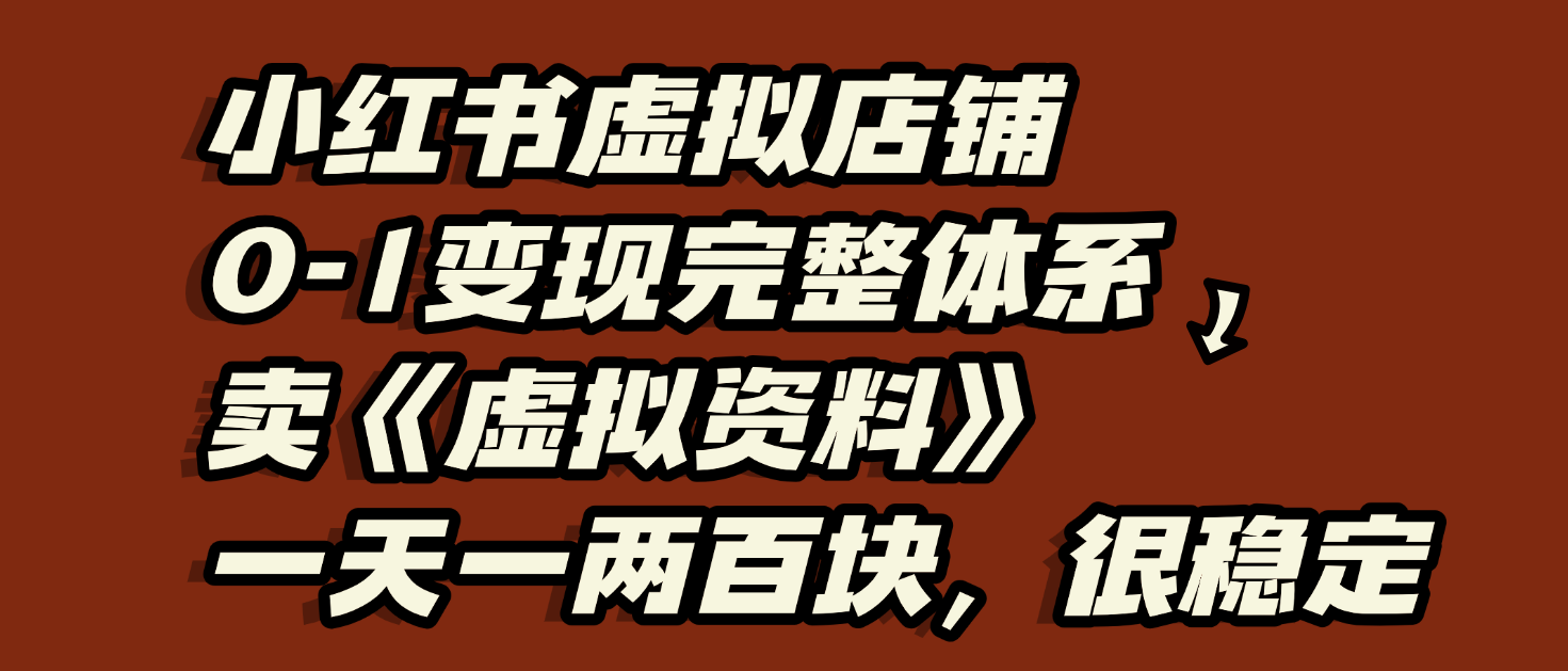 小红书虚拟店铺0-1变现完整体系：虚拟资料，一天一两百块，很稳定-靠谱项目库