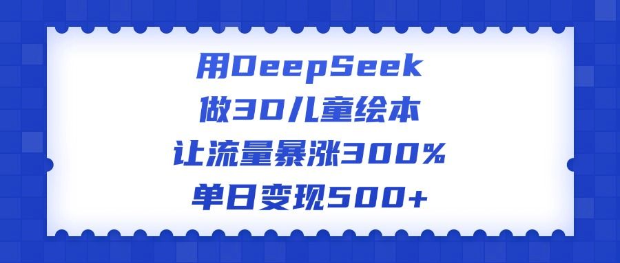 用DeepSeek做3D儿童绘本，让流量暴涨300%，单日变现500+-靠谱项目库