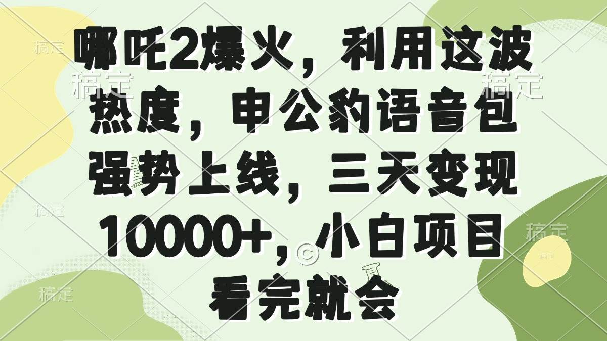（14223期）哪吒2爆火，利用这波热度，申公豹语音包强势上线，三天变现10000+，小…-靠谱项目库