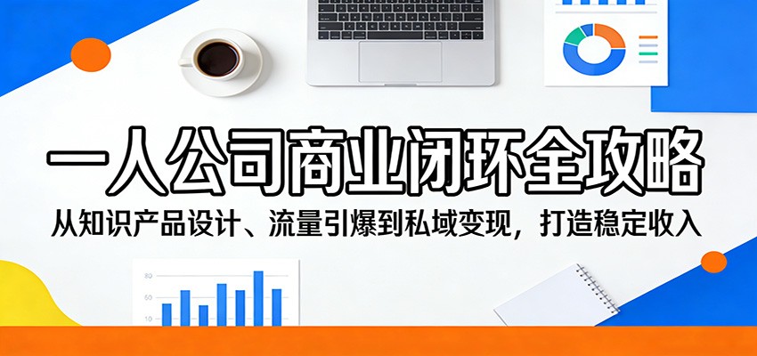 一人公司商业闭环全攻略：从知识产品设计、流量引爆到私域变现，打造稳定收入-靠谱项目库