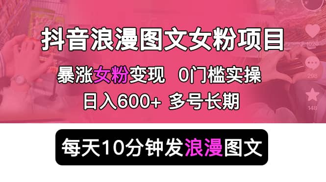 抖音浪漫图文暴力涨女粉项目 简单0门槛 每天10分钟发图文 日入600+长期多号-靠谱项目库