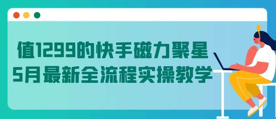 值1299的快手磁力聚星5月最新全流程实操教学【揭秘】-靠谱项目库