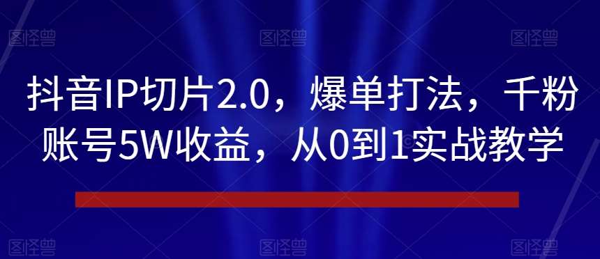 抖音IP切片2.0，爆单打法，千粉账号5W收益，从0到1实战教学【揭秘】-靠谱项目库