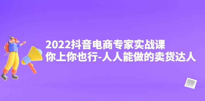 2022抖音电商专家实战课，你上你也行-人人能做的卖货达人-靠谱项目库