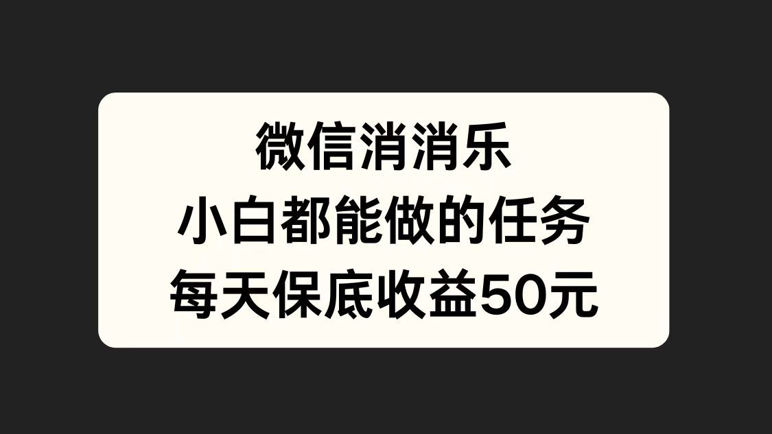 微信消一消，小白都能做的任务，每天收益保底50元-靠谱项目库